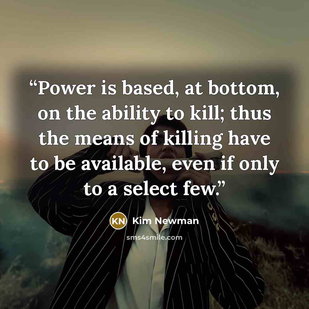 “Power is based, at bottom, on the ability to kill; thus the means of killing have to be available, even if only to a select few.” quote by Kim Newman