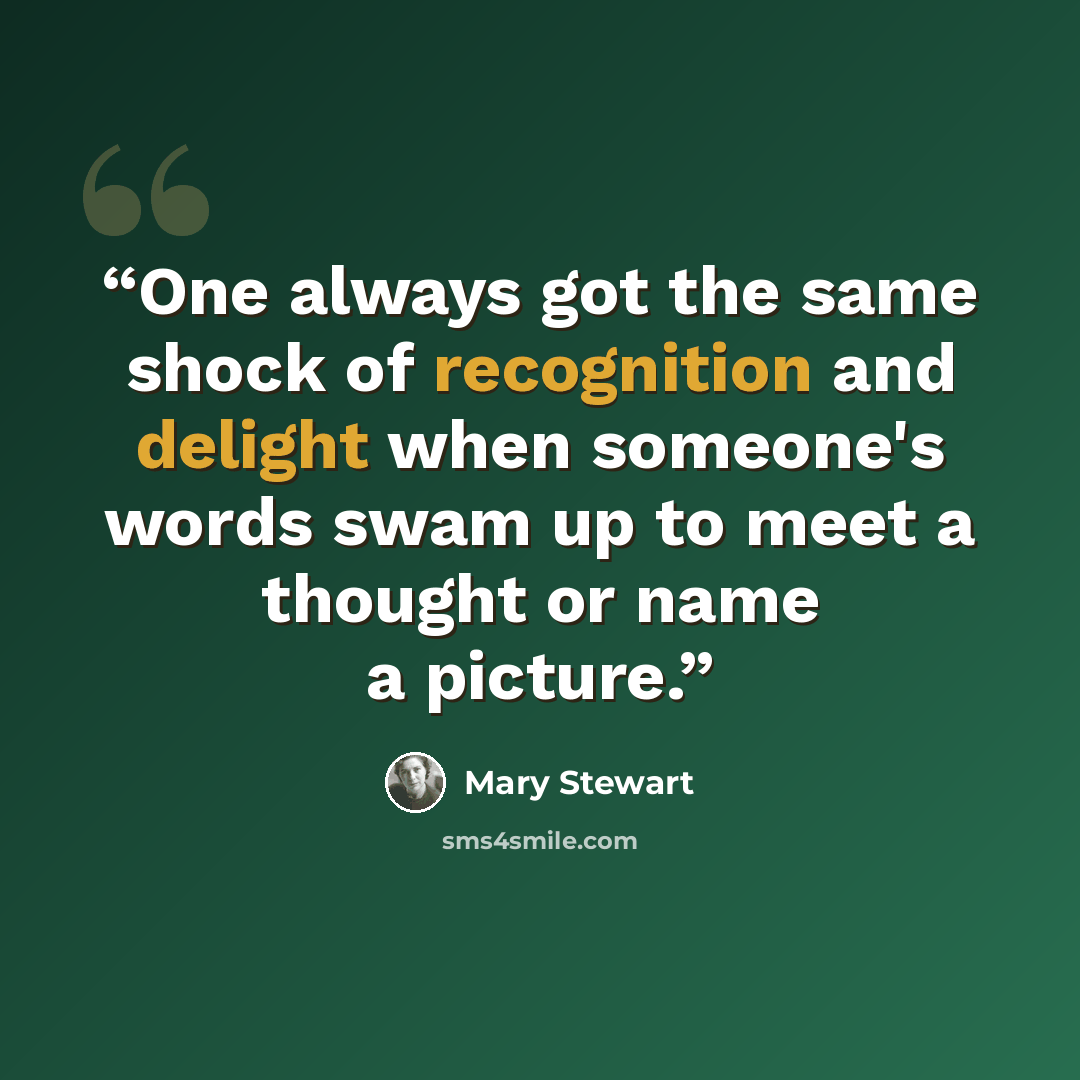 “One always got the same shock of recognition and delight when someone's words swam up to meet a thought or name a picture.” quote by Mary Stewart