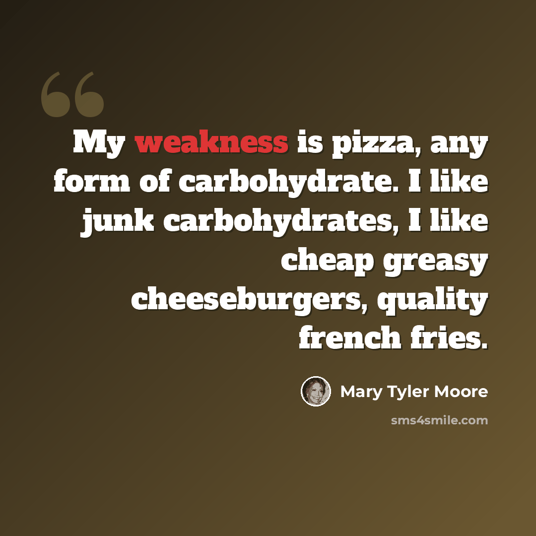 “My weakness is pizza, any form of carbohydrate. I like junk carbohydrates, I like cheap greasy cheeseburgers, quality french fries.” quote by Mary Tyler Moore