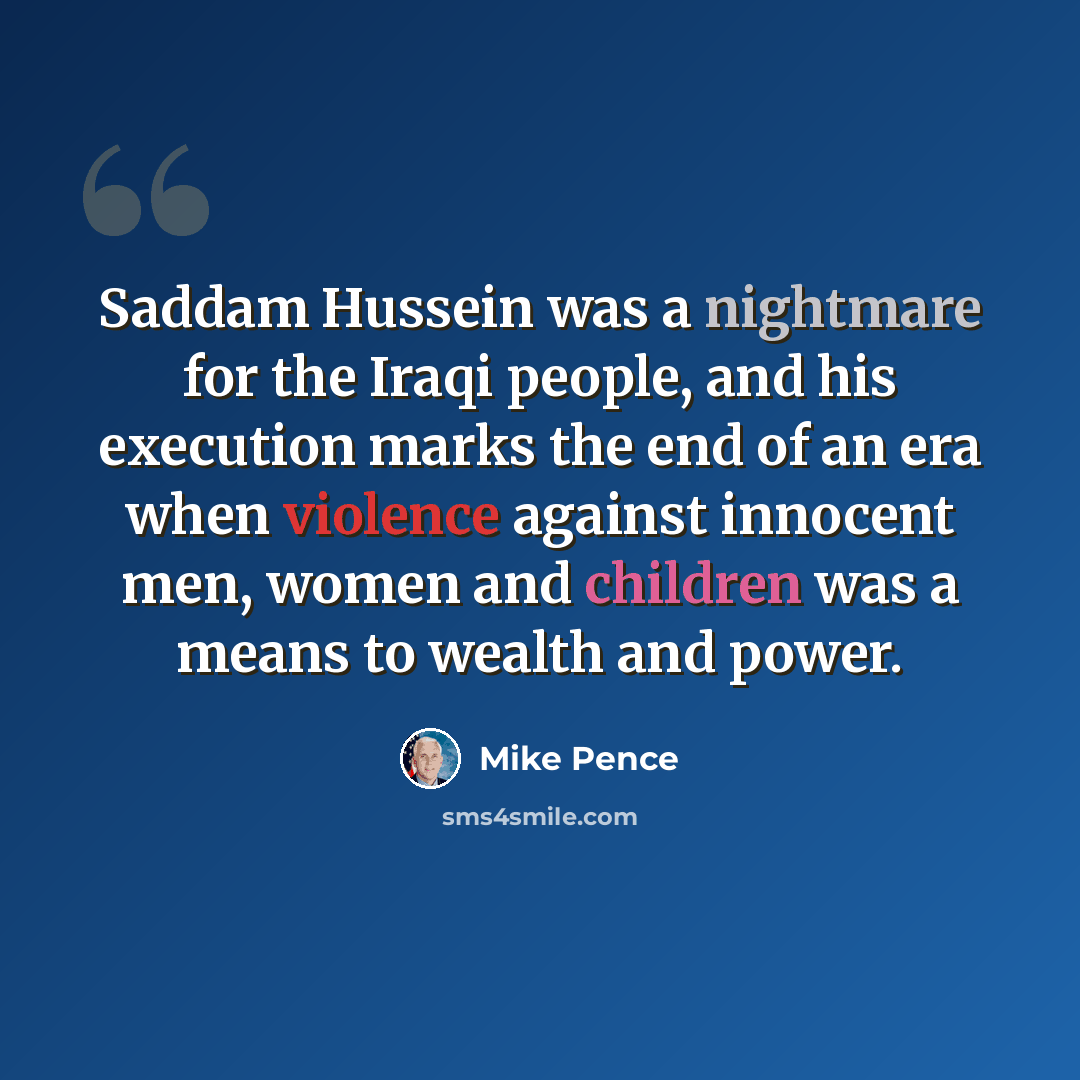 “Saddam Hussein was a nightmare for the Iraqi people, and his execution marks the end of an era when violence against innocent men, women and children was a means to wealth and power.” quote by Mike Pence