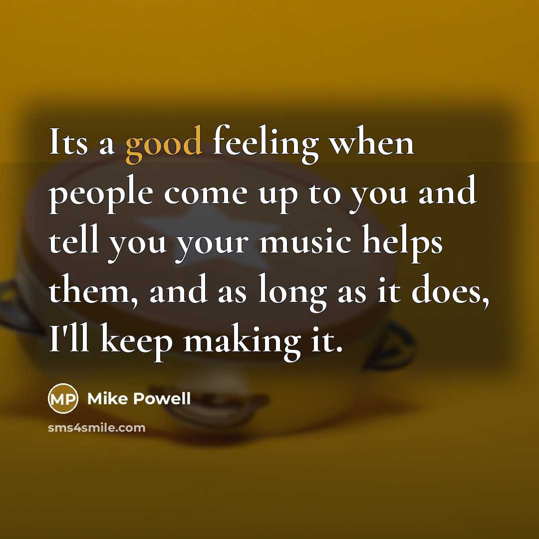 “Its a good feeling when people come up to you and tell you your music helps them, and as long as it does, I'll keep making it.” quote by Mike Powell