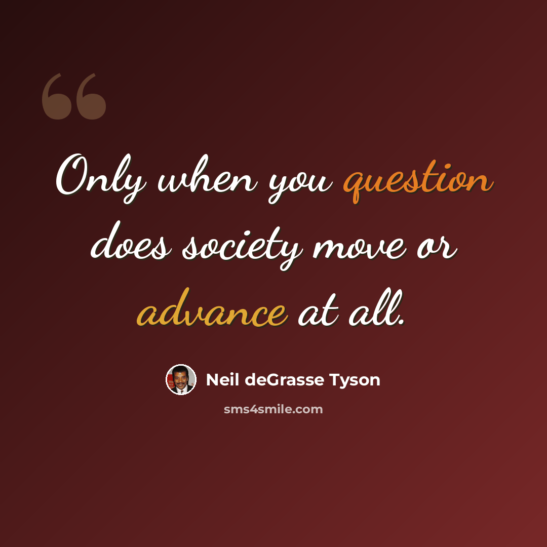 “Only when you question does society move or advance at all.” quote by Neil deGrasse Tyson