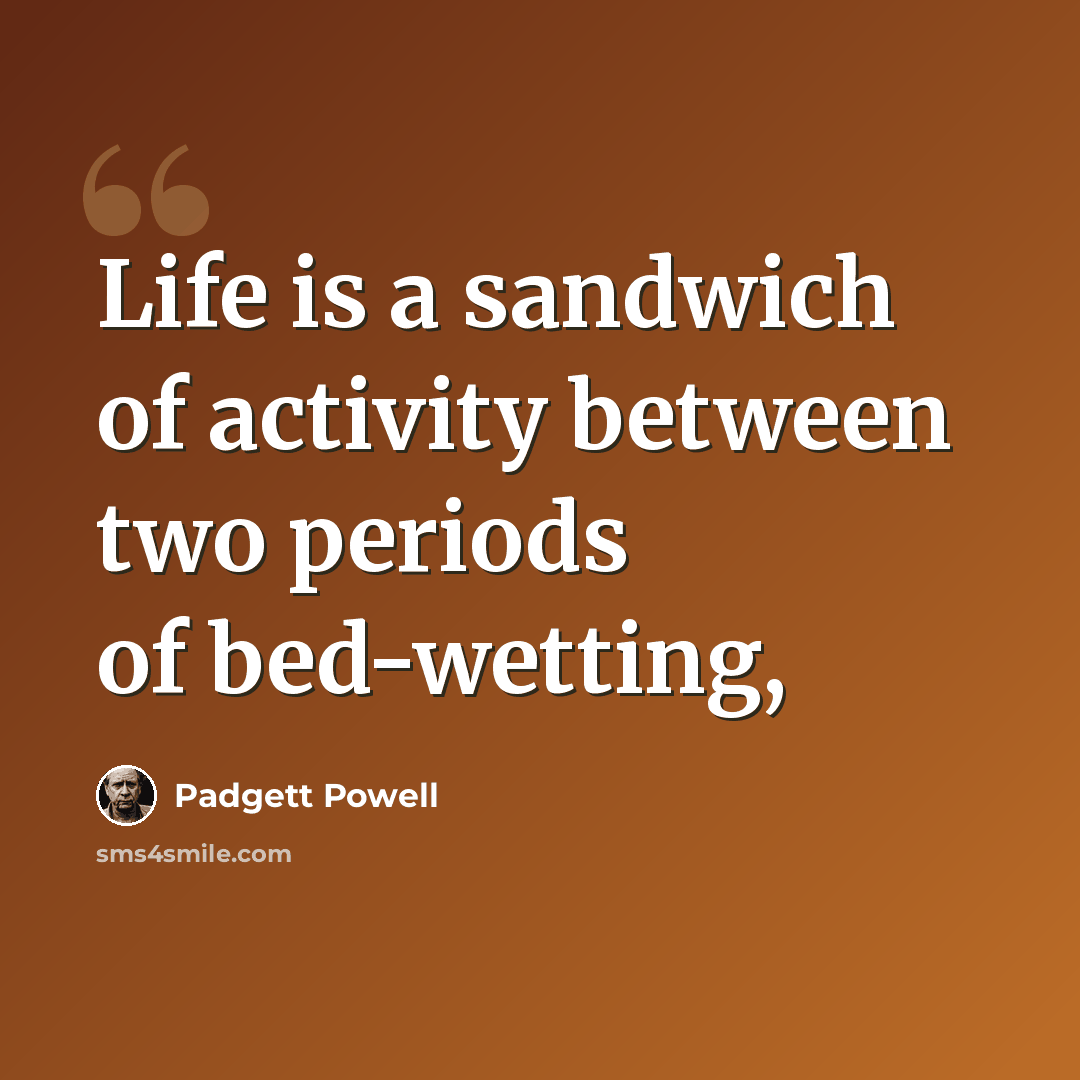 “Life is a sandwich of activity between two periods of bed-wetting,” quote by Padgett Powell