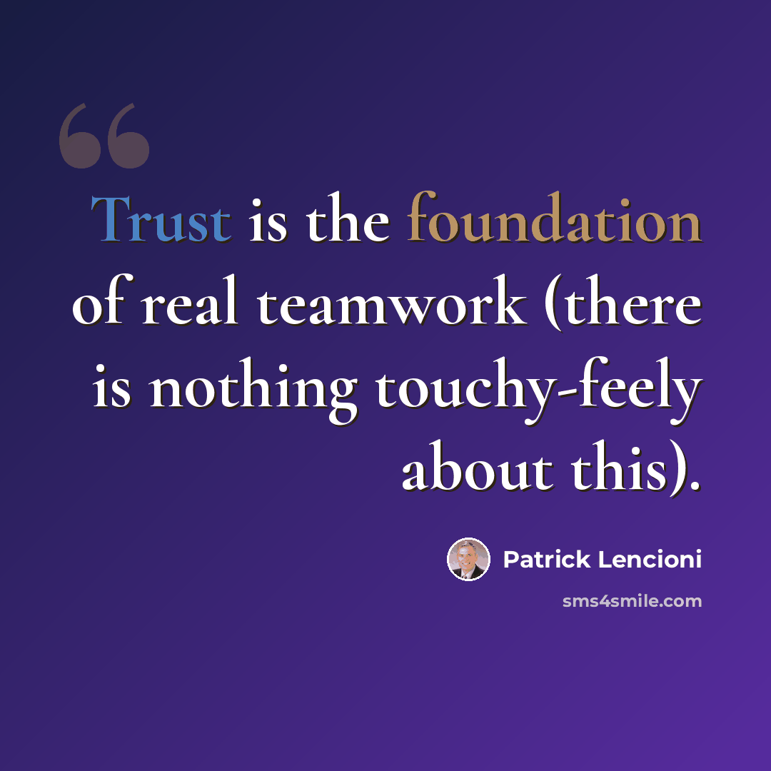 “Trust is the foundation of real teamwork (there is nothing touchy-feely about this).” quote by Patrick Lencioni