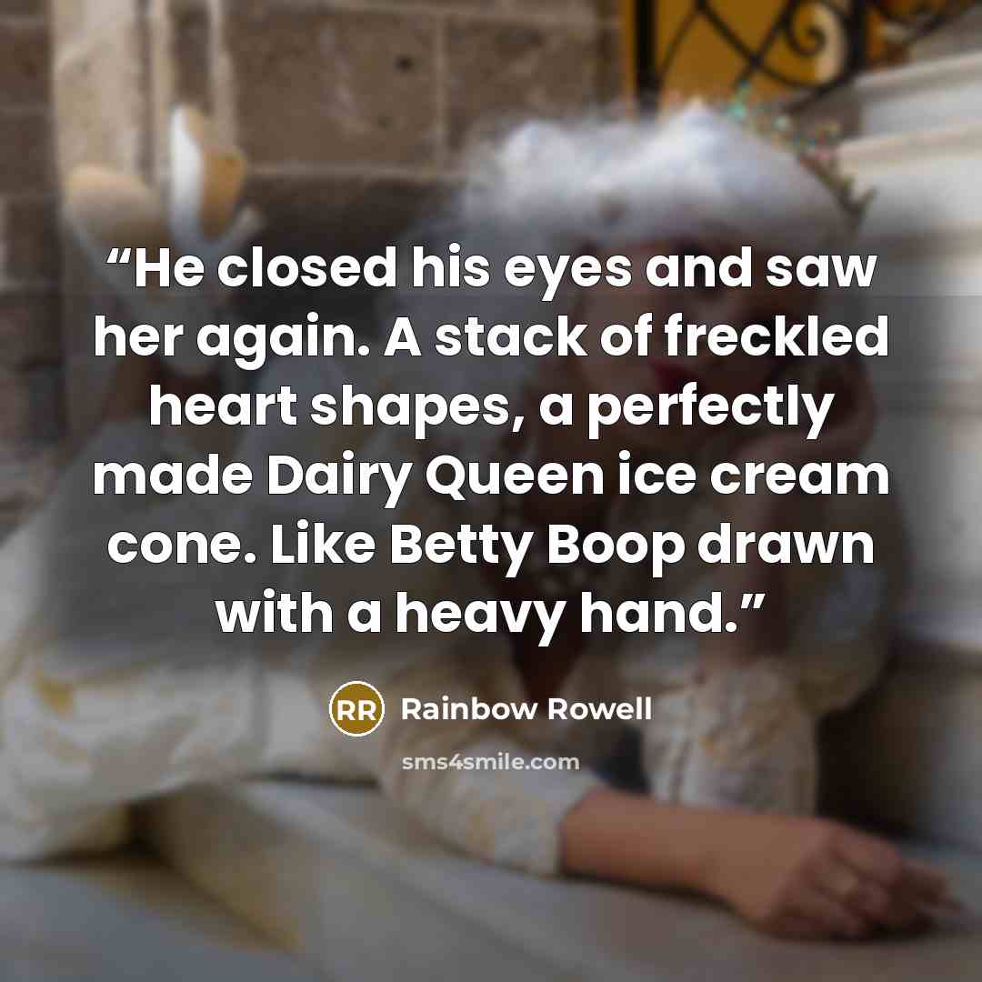 “He closed his eyes and saw her again. A stack of freckled heart shapes, a perfectly made Dairy Queen ice cream cone. Like Betty Boop drawn with a heavy hand.” quote by Rainbow Rowell