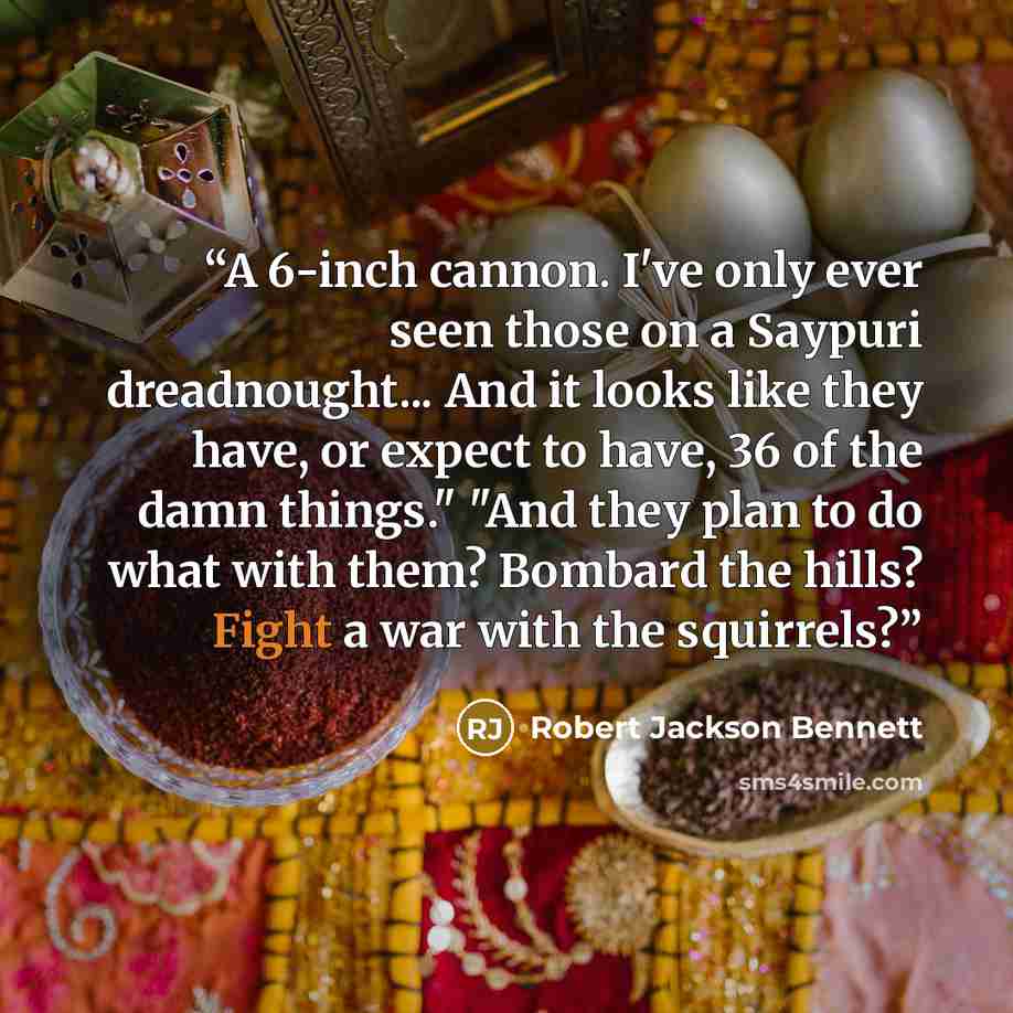 “A 6-inch cannon. I've only ever seen those on a Saypuri dreadnought... And it looks like they have, or expect to have, 36 of the damn things." "And they plan to do what with them? Bombard the hills? Fight a war with the squirrels?” quote by Robert Jackson Bennett