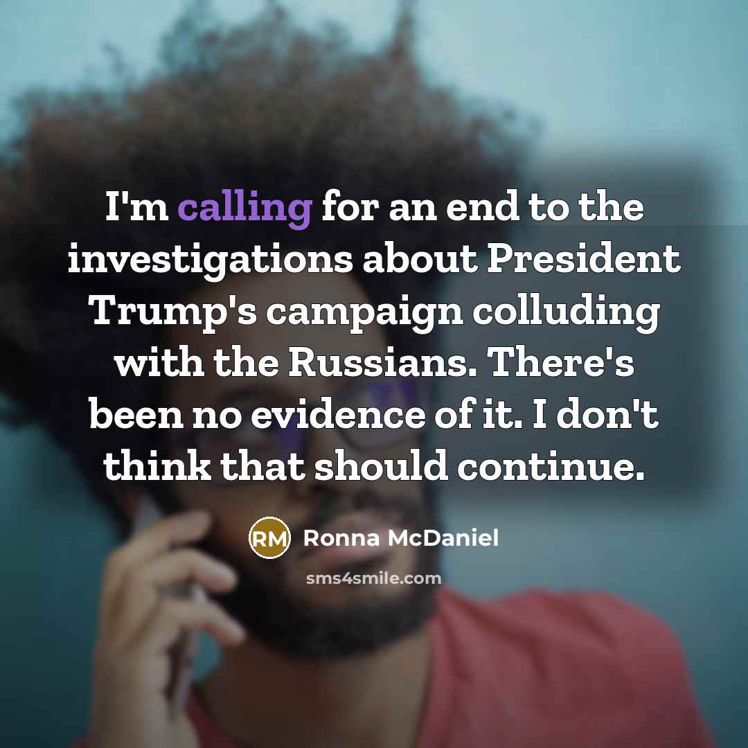 “I'm calling for an end to the investigations about President Trump's campaign colluding with the Russians. There's been no evidence of it. I don't think that should continue.” quote by Ronna McDaniel