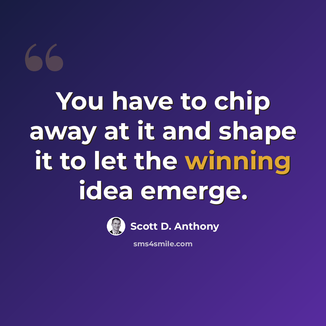 “You have to chip away at it and shape it to let the winning idea emerge.” quote by Scott D. Anthony