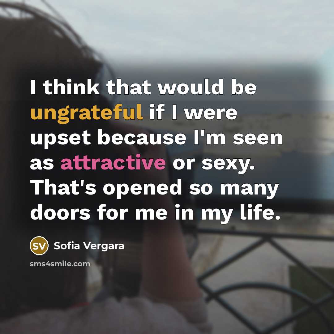 “I think that would be ungrateful if I were upset because I'm seen as attractive or sexy. That's opened so many doors for me in my life.” quote by Sofia Vergara