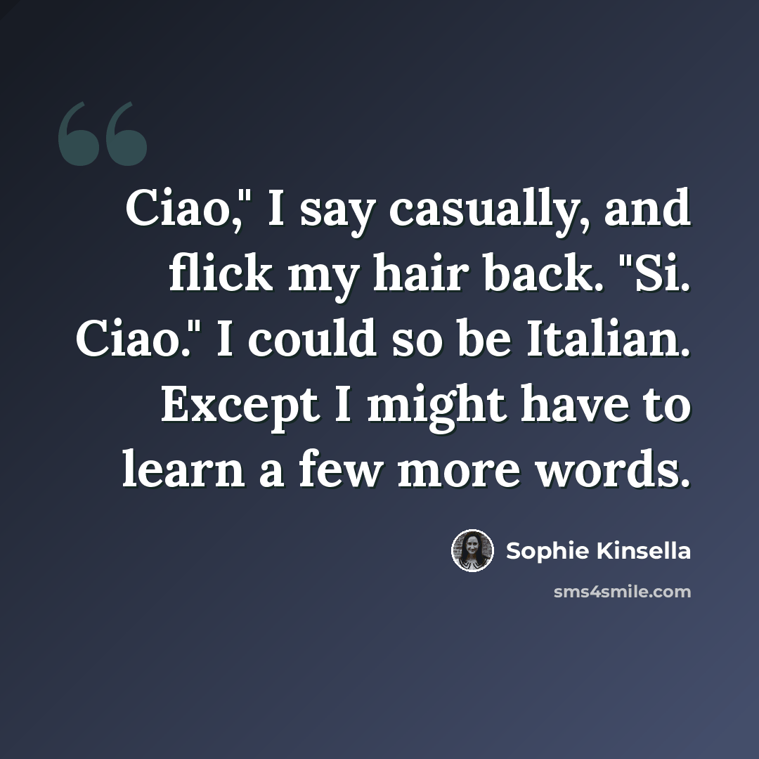 “Ciao," I say casually, and flick my hair back. "Si. Ciao." I could so be Italian. Except I might have to learn a few more words.” quote by Sophie Kinsella
