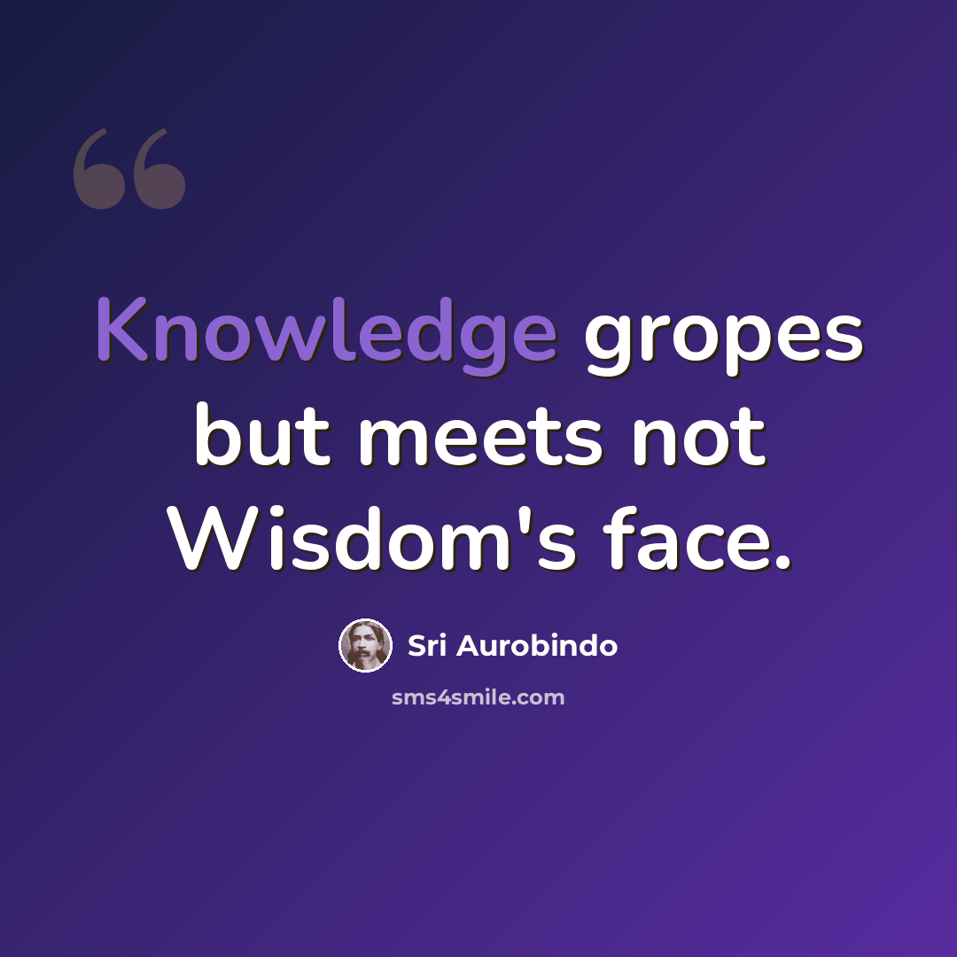 “Knowledge gropes but meets not Wisdom's face.” quote by Sri Aurobindo