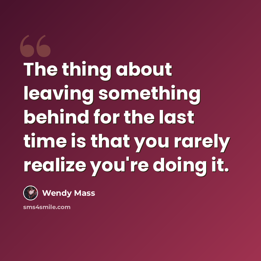 “The thing about leaving something behind for the last time is that you rarely realize you're doing it.” quote by Wendy Mass