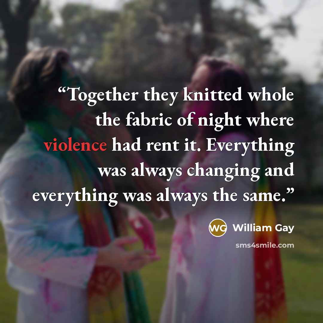 “Together they knitted whole the fabric of night where violence had rent it. Everything was always changing and everything was always the same.” quote by William Gay
