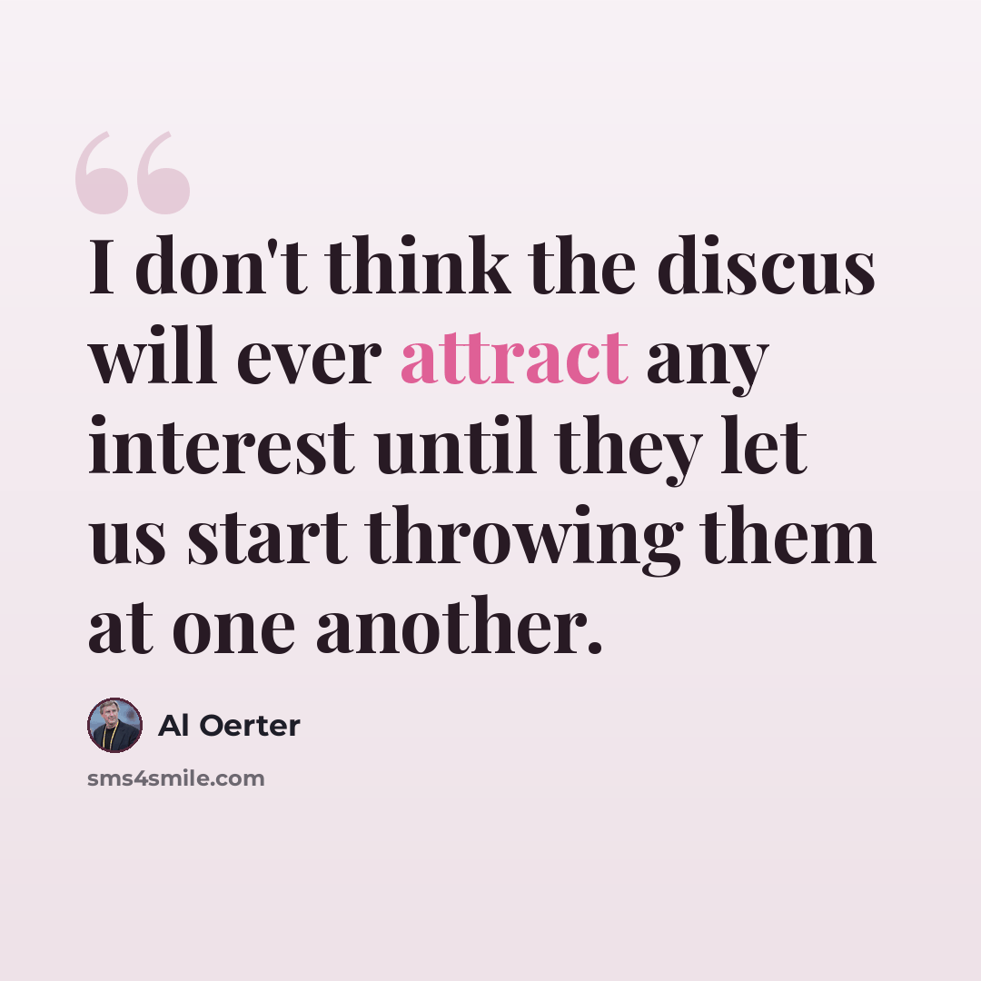 “I don't think the discus will ever attract any interest until they let us start throwing them at one another.” quote by Al Oerter
