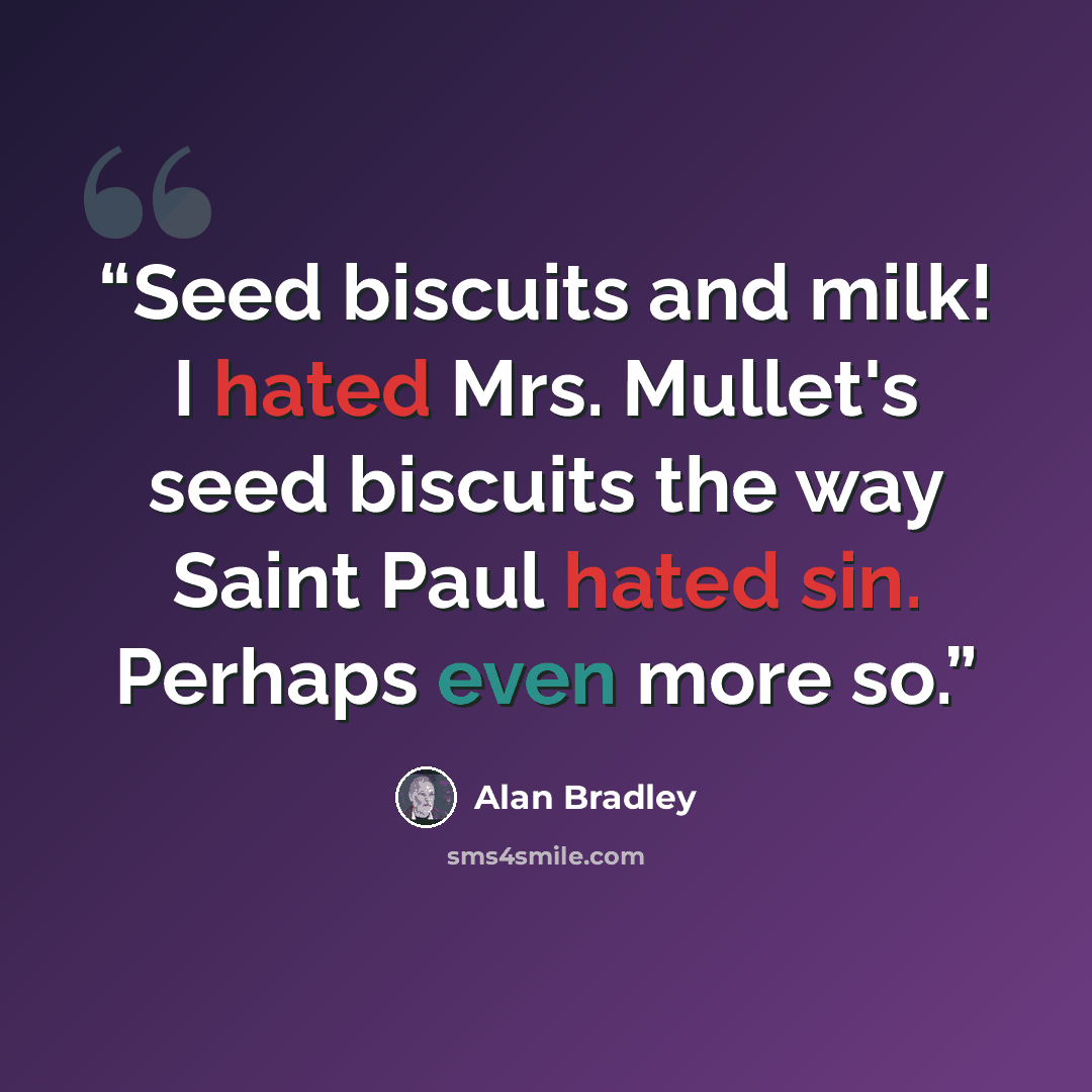 “Seed biscuits and milk! I hated Mrs. Mullet's seed biscuits the way Saint Paul hated sin. Perhaps even more so.” quote by Alan Bradley