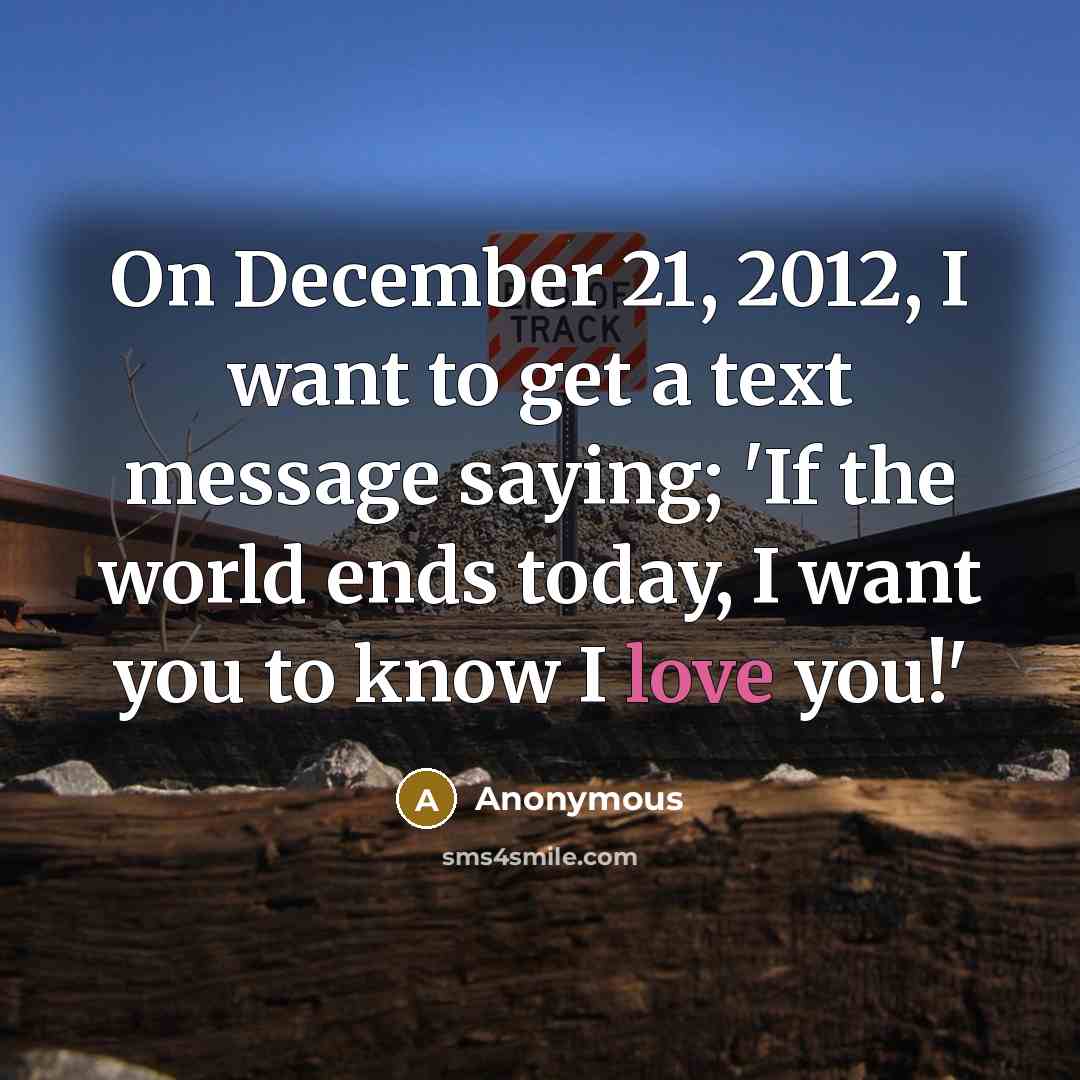 “On December 21, 2012, I want to get a text message saying; 'If the world ends today, I want you to know I love you!'” quote by Anonymous