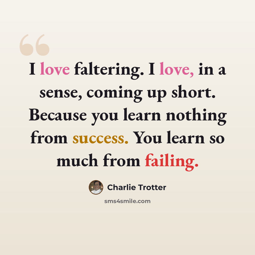 “I love faltering. I love, in a sense, coming up short. Because you learn nothing from success. You learn so much from failing.” quote by Charlie Trotter