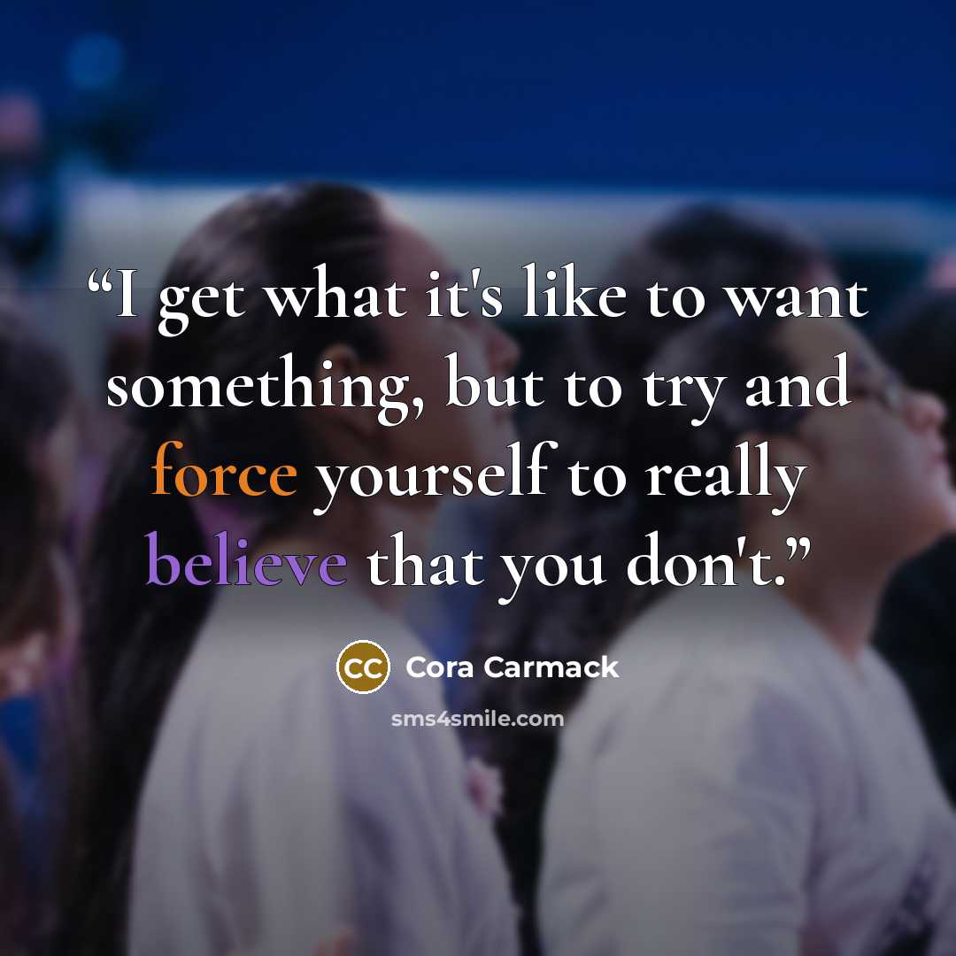 “I get what it's like to want something, but to try and force yourself to really believe that you don't.” quote by Cora Carmack