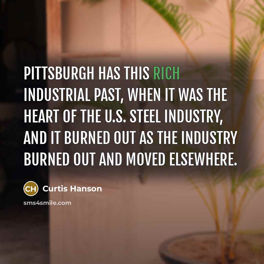 “Pittsburgh has this rich industrial past, when it was the heart of the U.S. steel industry, and it burned out as the industry burned out and moved elsewhere.” quote by Curtis Hanson