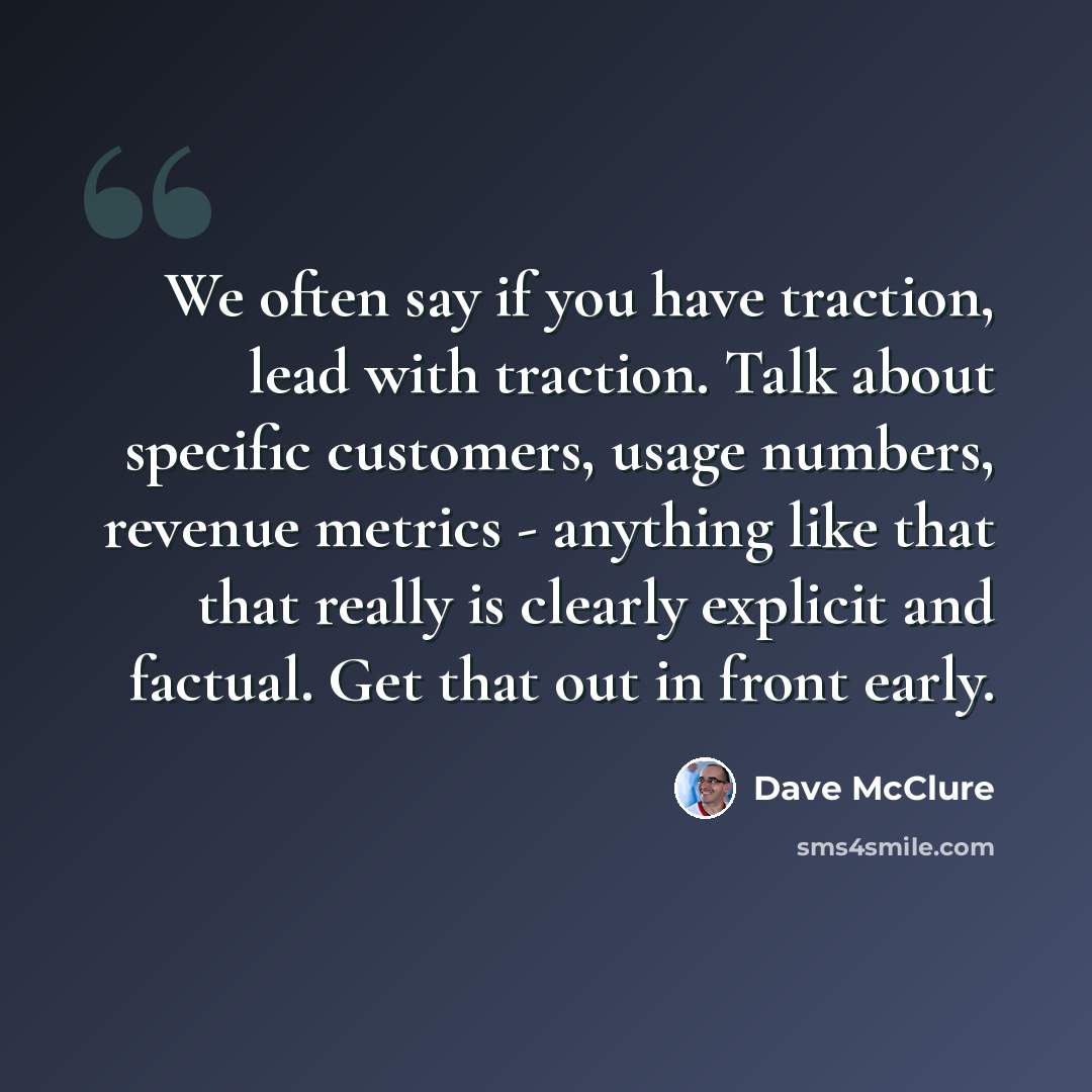 “We often say if you have traction, lead with traction. Talk about specific customers, usage numbers, revenue metrics - anything like that that really is clearly explicit and factual. Get that out in front early.” quote by Dave McClure