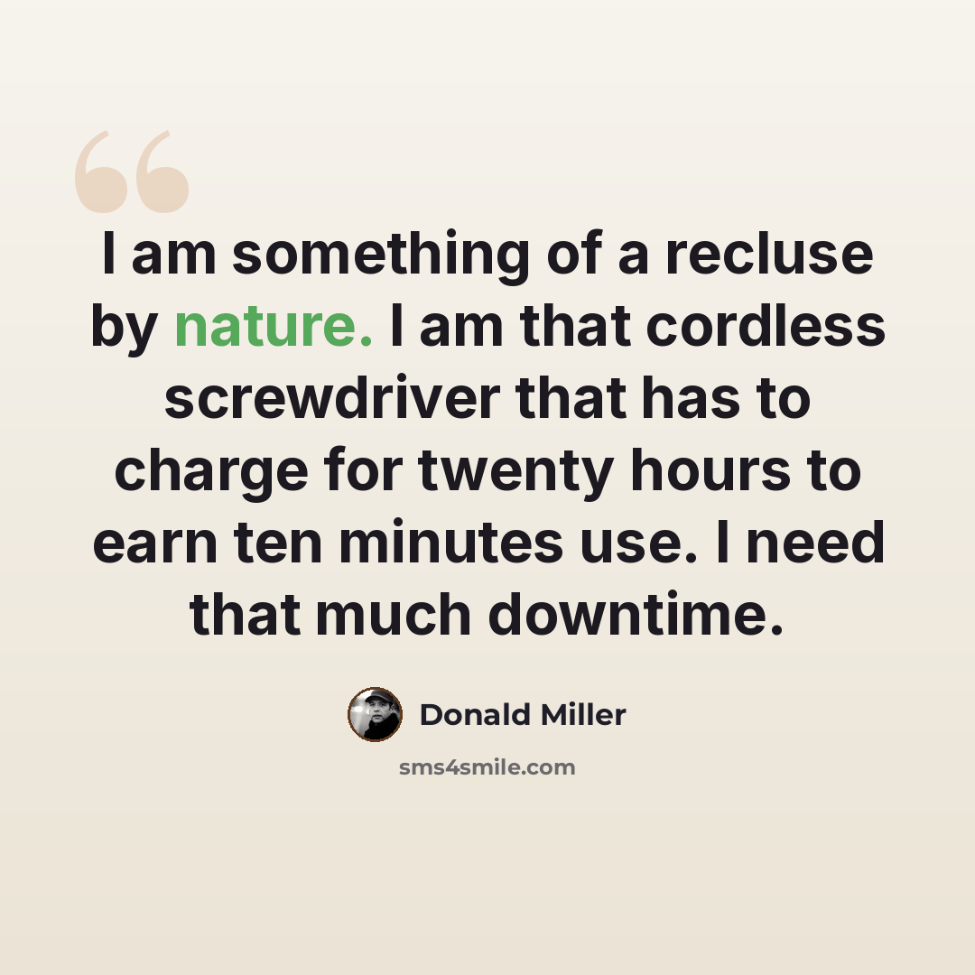 “I am something of a recluse by nature. I am that cordless screwdriver that has to charge for twenty hours to earn ten minutes use. I need that much downtime.” quote by Donald Miller