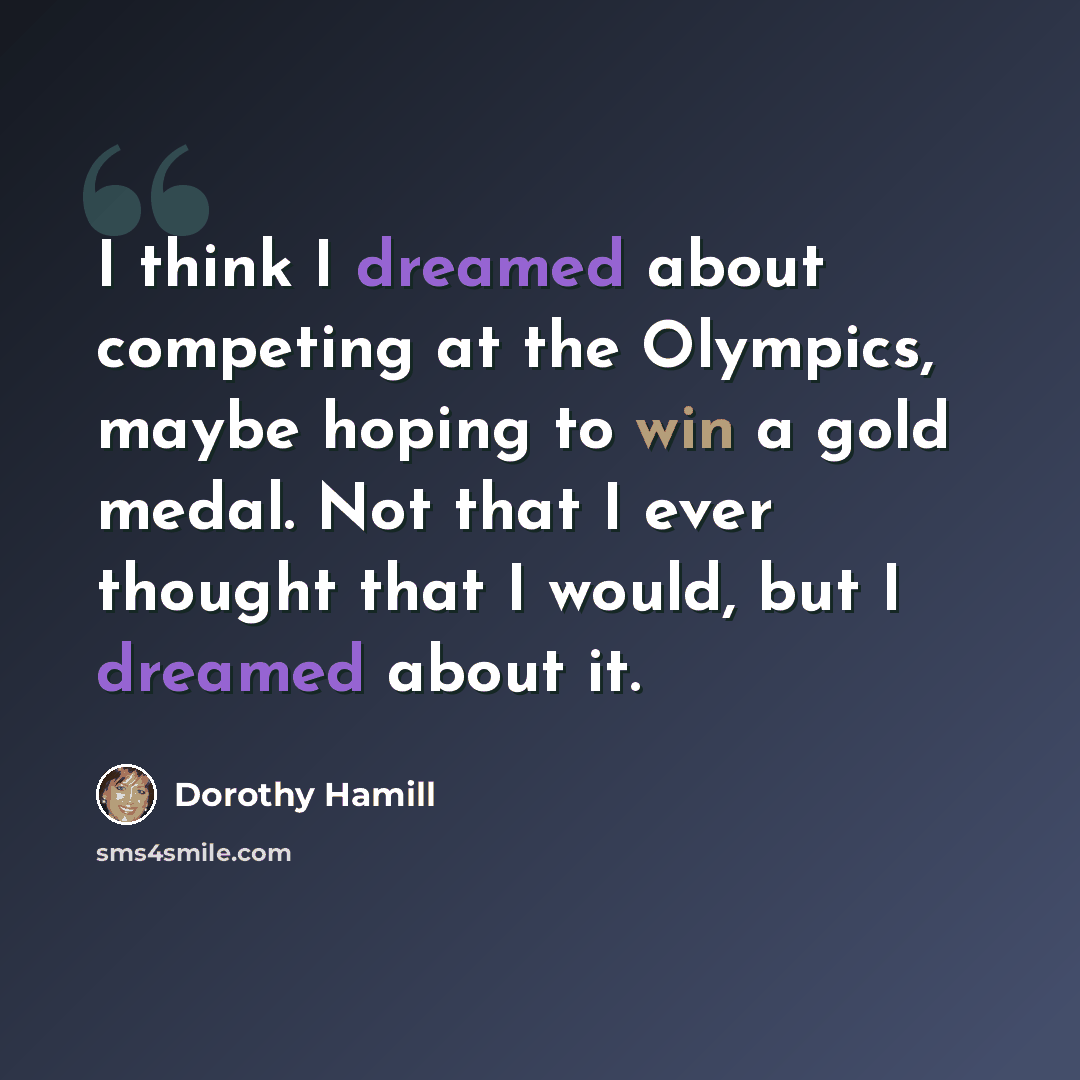 “I think I dreamed about competing at the Olympics, maybe hoping to win a gold medal. Not that I ever thought that I would, but I dreamed about it.” quote by Dorothy Hamill