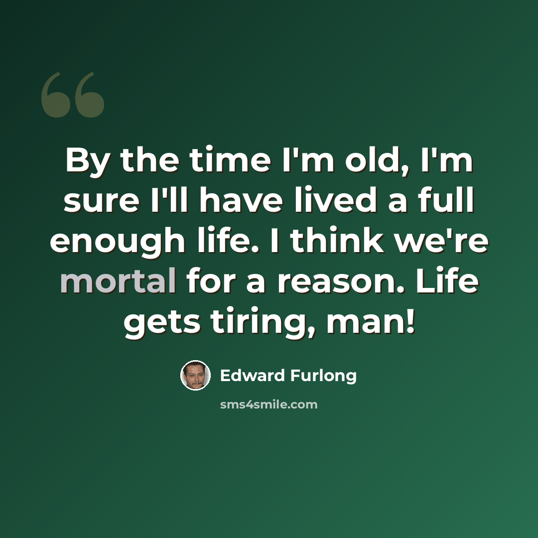 “By the time I'm old, I'm sure I'll have lived a full enough life. I think we're mortal for a reason. Life gets tiring, man!” quote by Edward Furlong