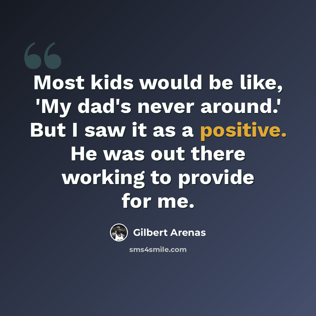 “Most kids would be like, 'My dad's never around.' But I saw it as a positive. He was out there working to provide for me.” quote by Gilbert Arenas