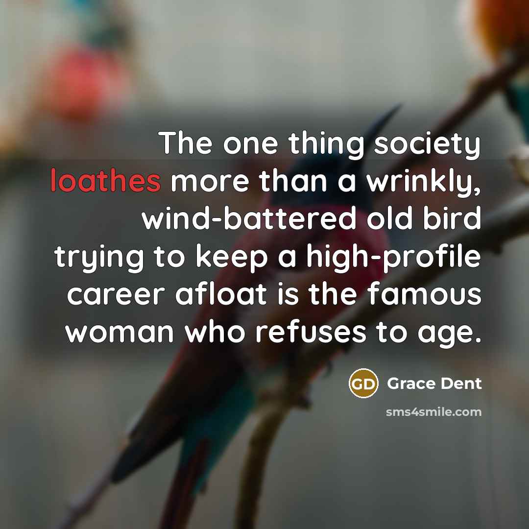 “The one thing society loathes more than a wrinkly, wind-battered old bird trying to keep a high-profile career afloat is the famous woman who refuses to age.” quote by Grace Dent