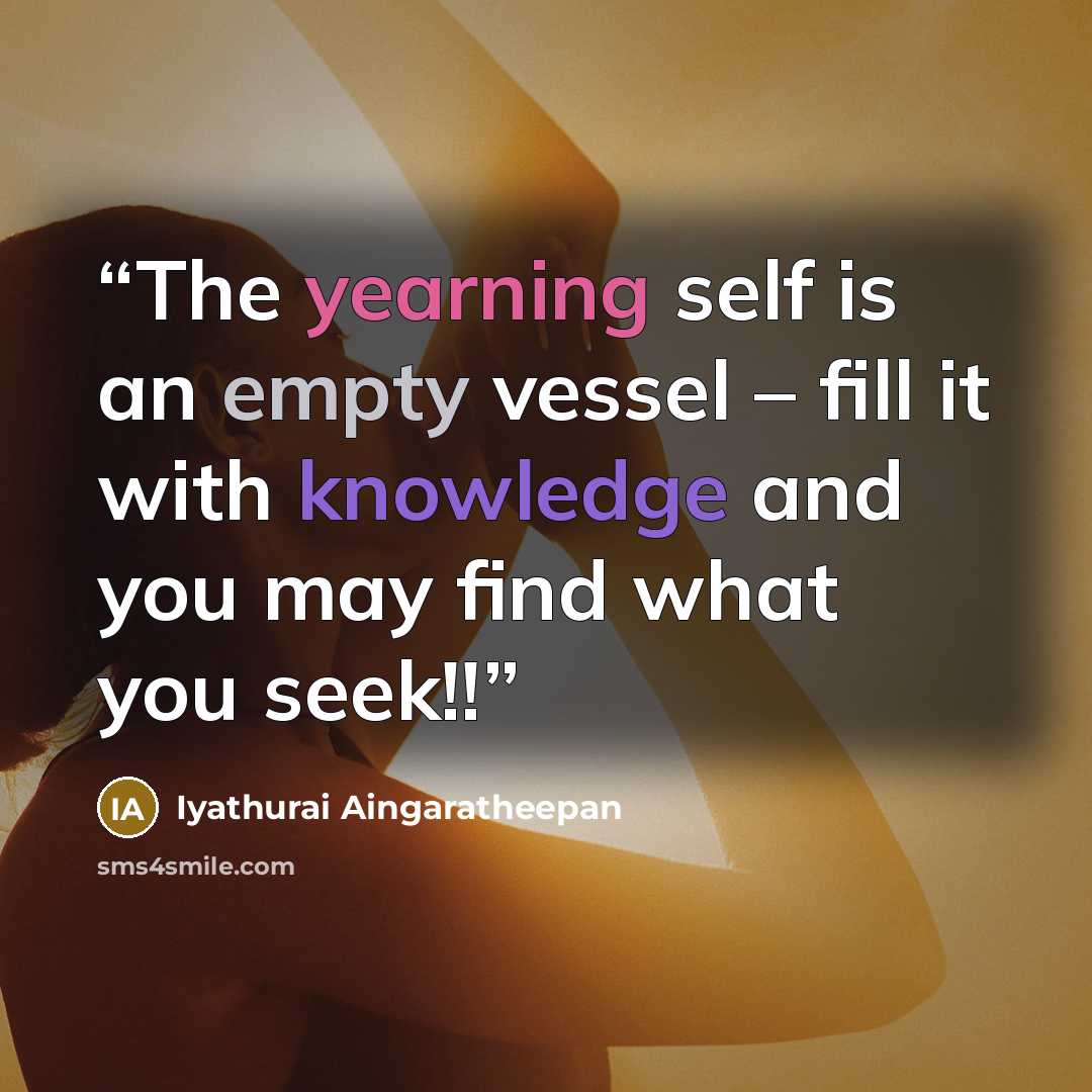 “The yearning self is an empty vessel – fill it with knowledge and you may find what you seek!!” quote by Iyathurai Aingaratheepan