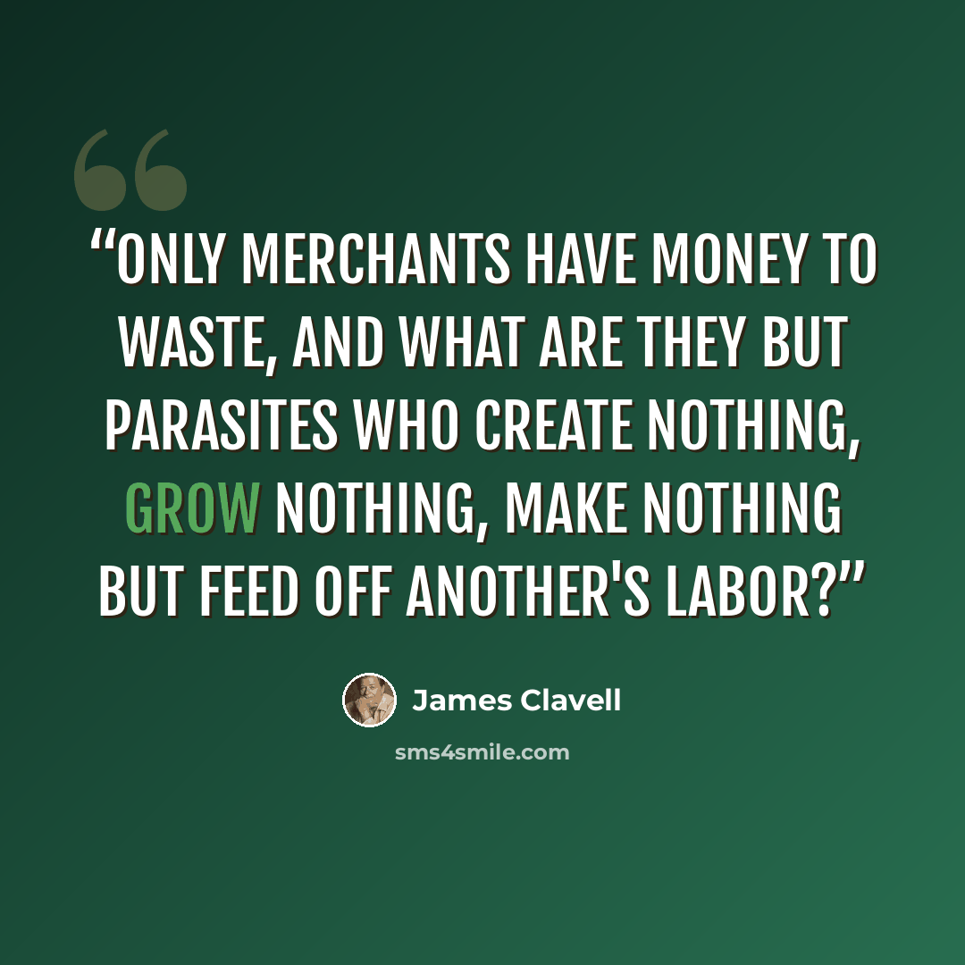 “Only merchants have money to waste, and what are they but parasites who create nothing, grow nothing, make nothing but feed off another's labor?” quote by James Clavell