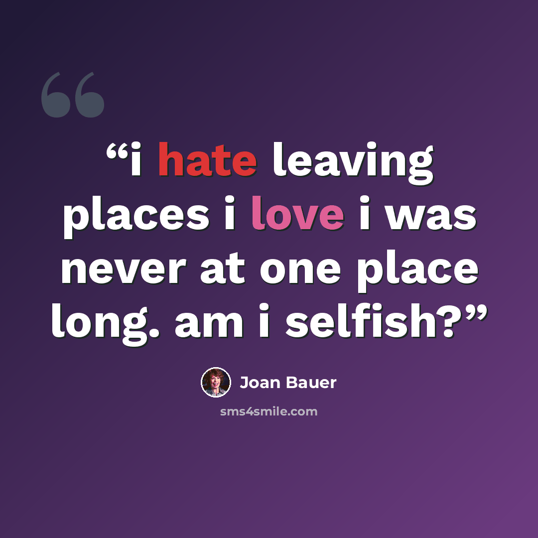 “i hate leaving places i love i was never at one place long. am i selfish?” quote by Joan Bauer