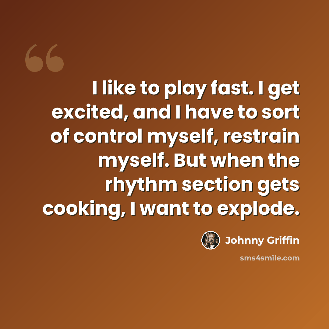 “I like to play fast. I get excited, and I have to sort of control myself, restrain myself. But when the rhythm section gets cooking, I want to explode.” quote by Johnny Griffin