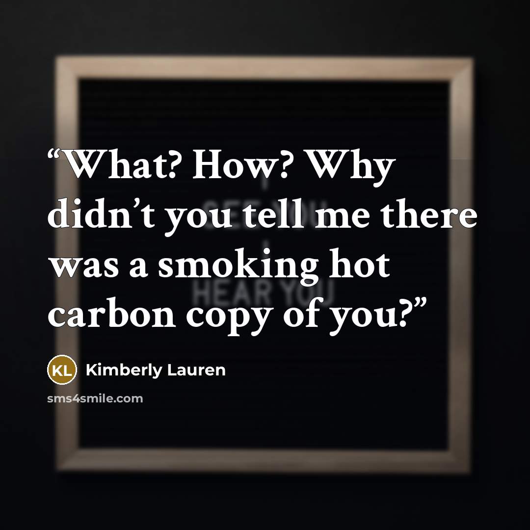 “What? How? Why didn’t you tell me there was a smoking hot carbon copy of you?” quote by Kimberly Lauren