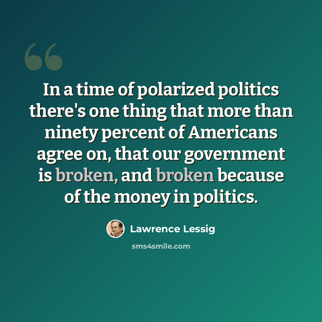 “In a time of polarized politics there's one thing that more than ninety percent of Americans agree on, that our government is broken, and broken because of the money in politics.” quote by Lawrence Lessig