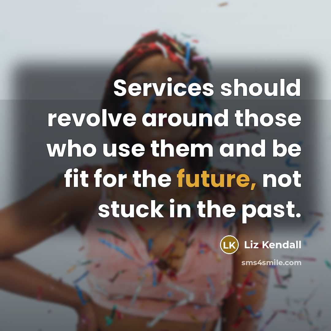 “Services should revolve around those who use them and be fit for the future, not stuck in the past.” quote by Liz Kendall