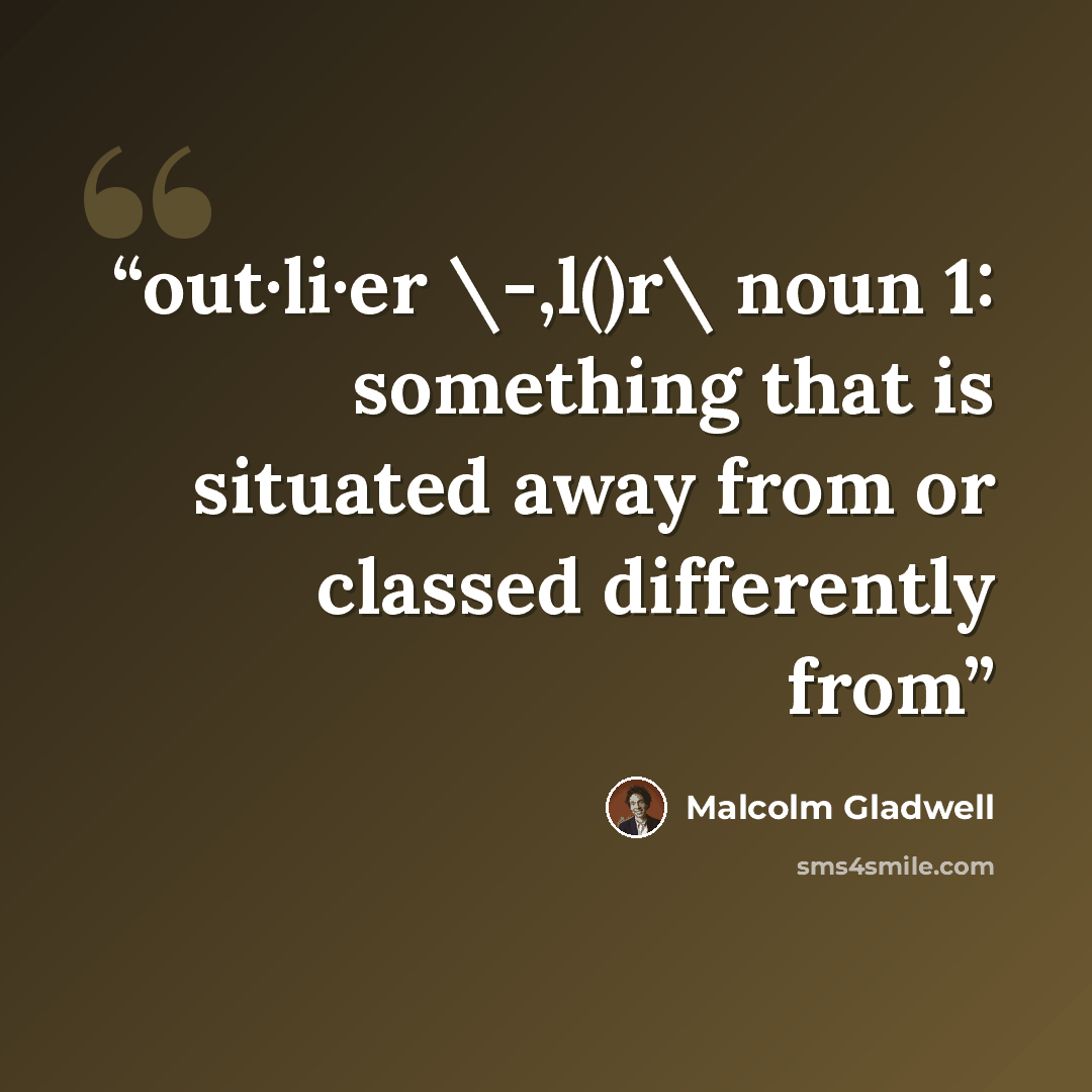 “out·li·er \-,l()r\ noun 1: something that is situated away from or classed differently from” quote by Malcolm Gladwell