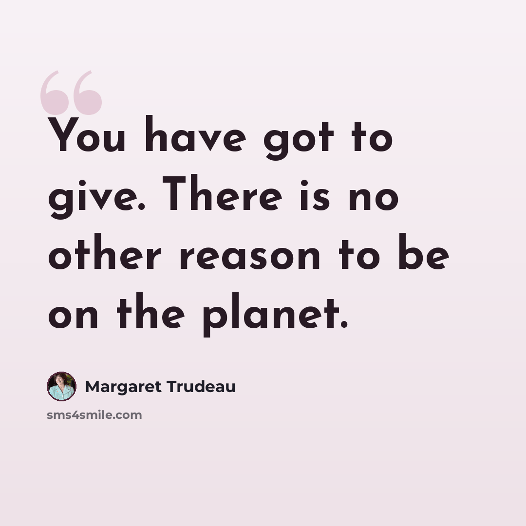 “You have got to give. There is no other reason to be on the planet.” quote by Margaret Trudeau