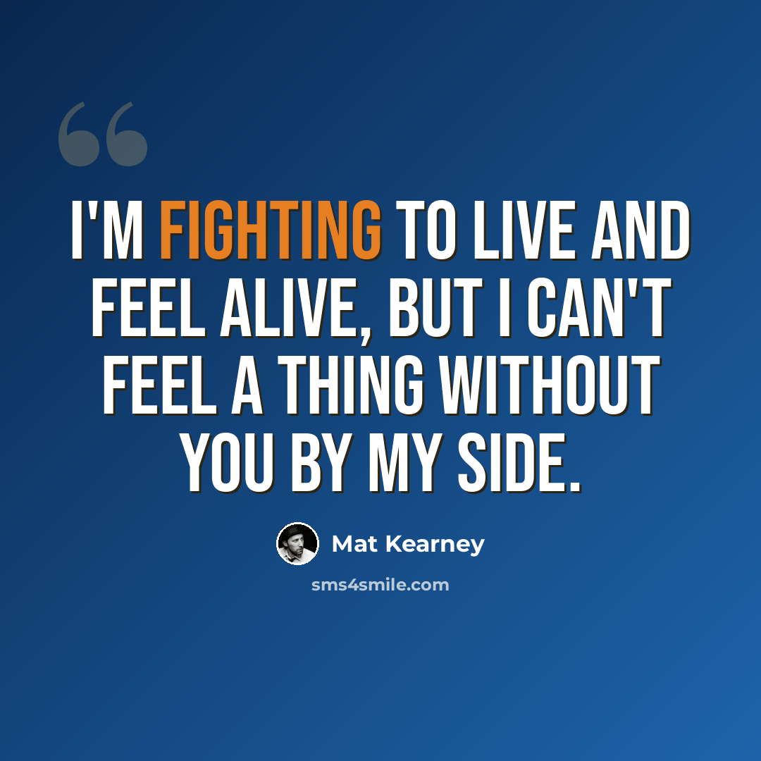 “I'm fighting to live and feel alive, But I can't feel a thing without you by my side.” quote by Mat Kearney