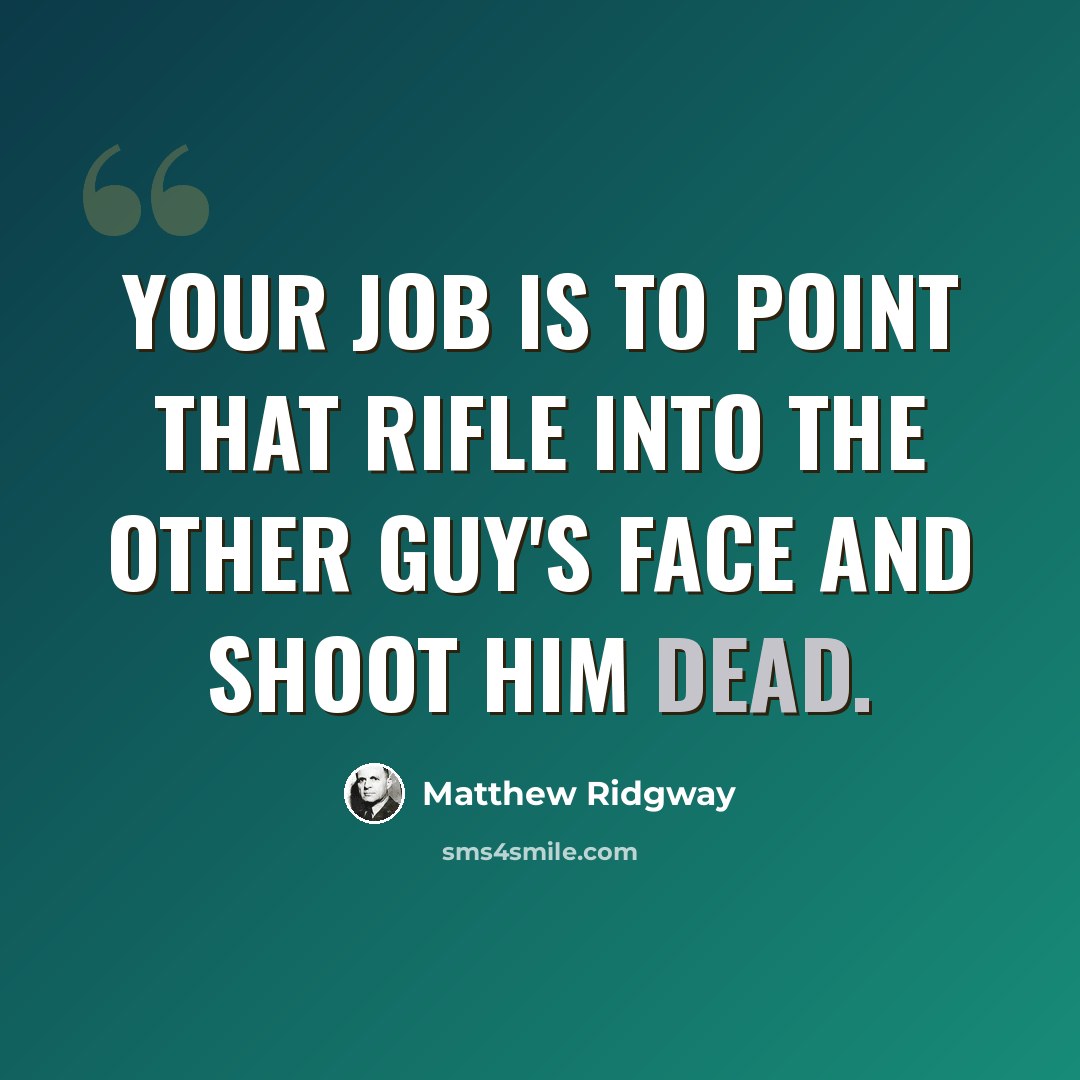 “Your job is to point that rifle into the other guy's face and shoot him dead.” quote by Matthew Ridgway