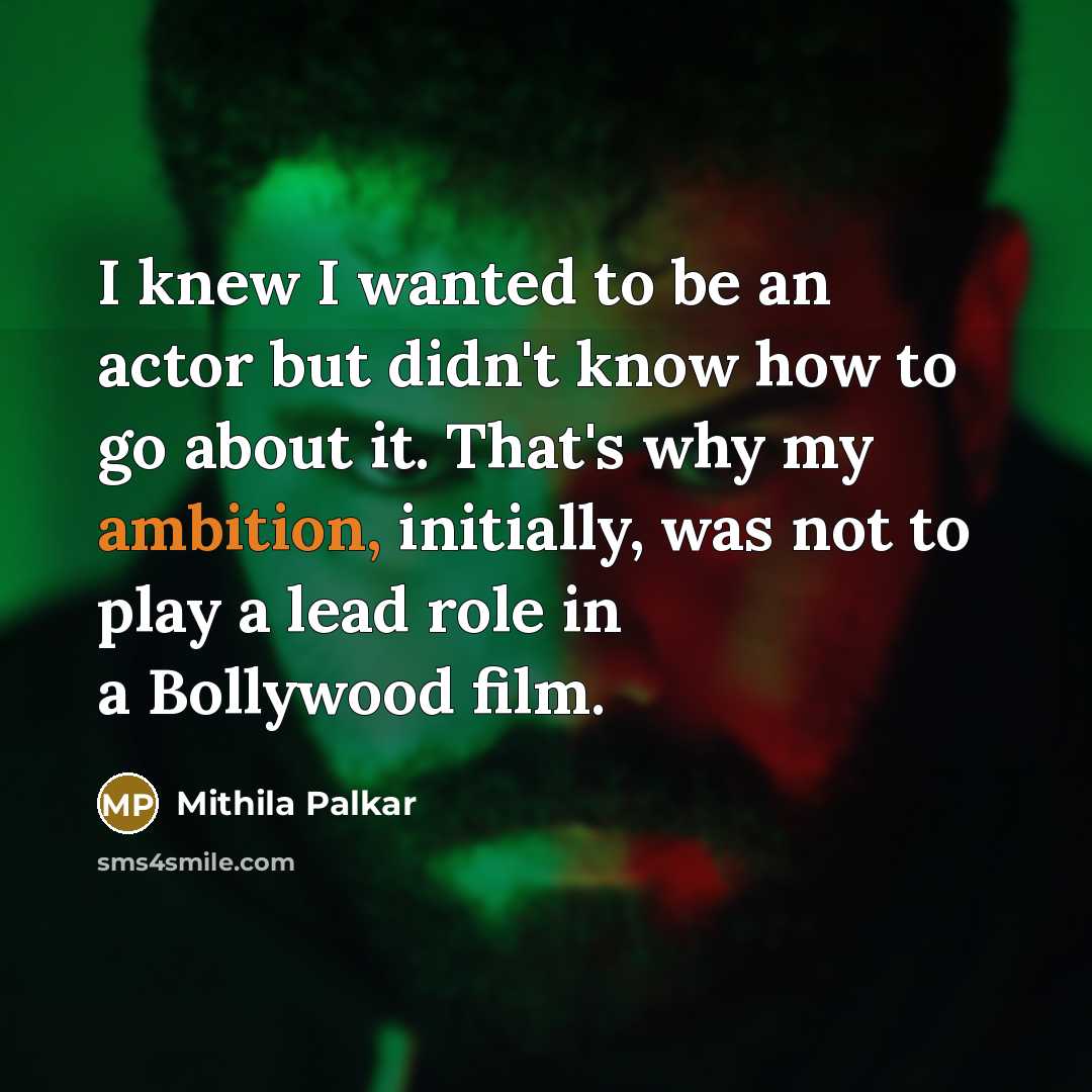 “I knew I wanted to be an actor but didn't know how to go about it. That's why my ambition, initially, was not to play a lead role in a Bollywood film.” quote by Mithila Palkar