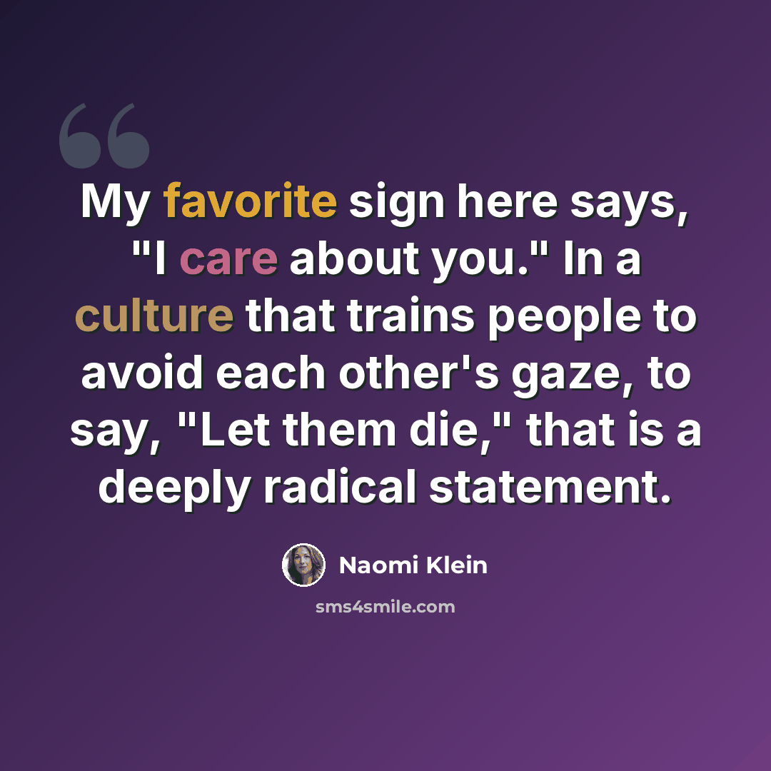 “My favorite sign here says, "I care about you." In a culture that trains people to avoid each other's gaze, to say, "Let them die," that is a deeply radical statement.” quote by Naomi Klein