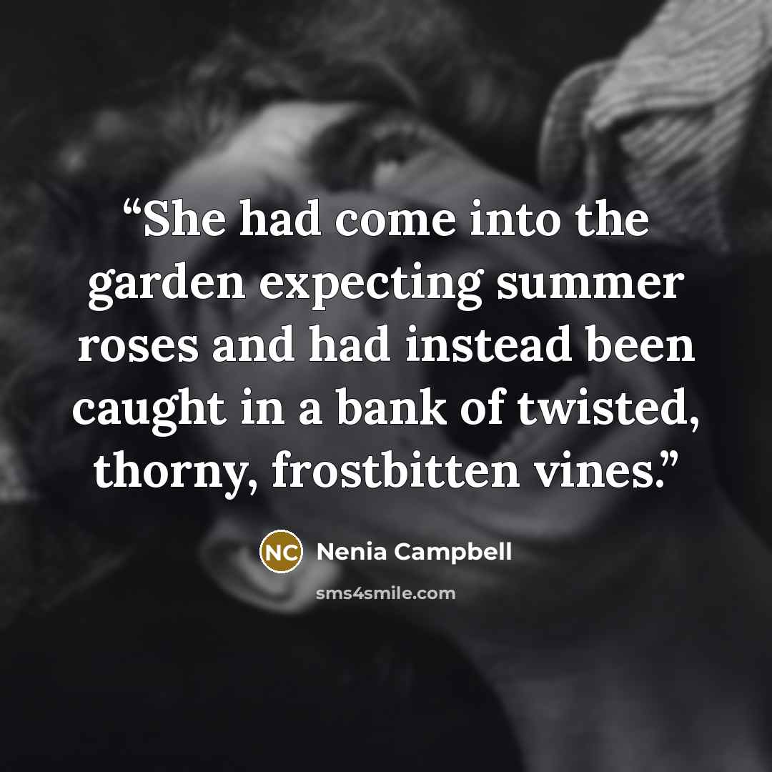 “She had come into the garden expecting summer roses and had instead been caught in a bank of twisted, thorny, frostbitten vines.” quote by Nenia Campbell