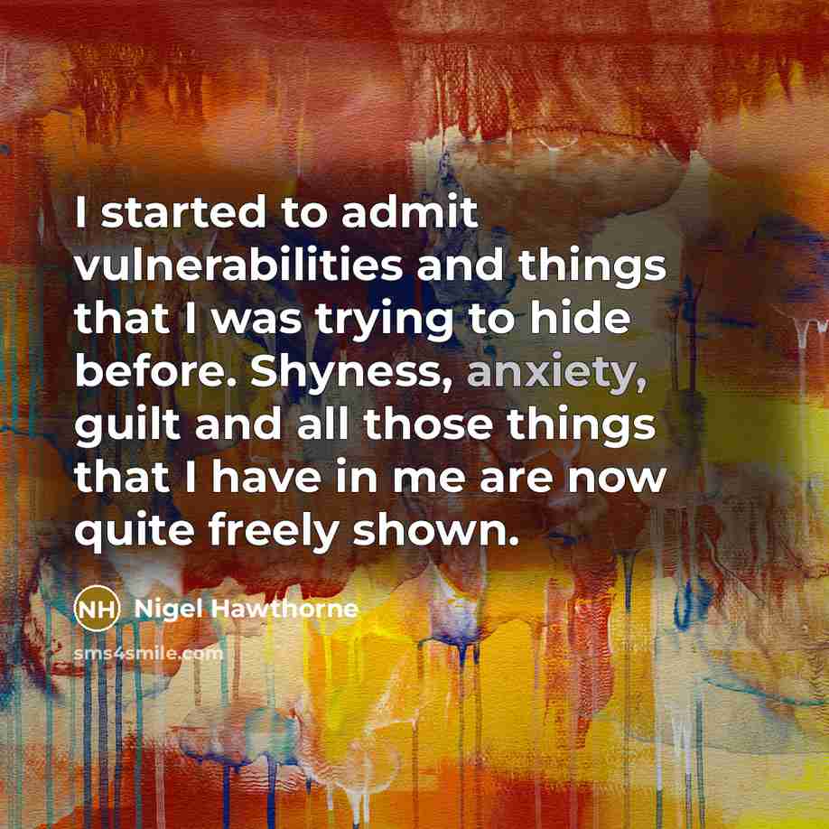 “I started to admit vulnerabilities and things that I was trying to hide before. Shyness, anxiety, guilt and all those things that I have in me are now quite freely shown.” quote by Nigel Hawthorne
