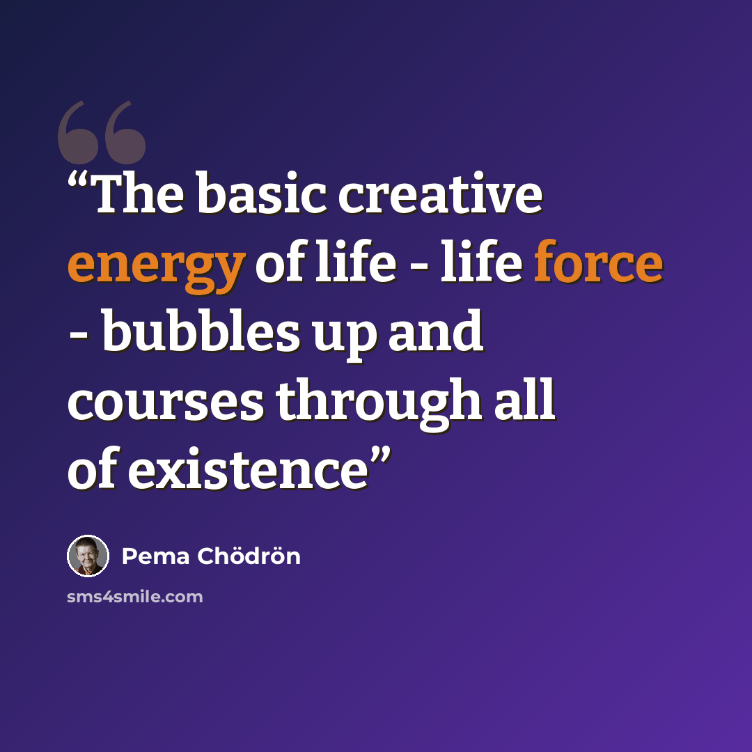 “The basic creative energy of life - life force - bubbles up and courses through all of existence” quote by Pema Chödrön