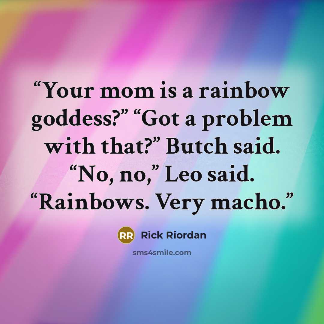 “Your mom is a rainbow goddess?” “Got a problem with that?” Butch said. “No, no,” Leo said. “Rainbows. Very macho.” quote by Rick Riordan