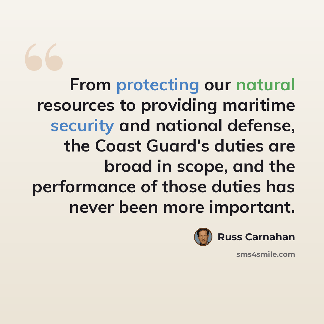 “From protecting our natural resources to providing maritime security and national defense, the Coast Guard's duties are broad in scope, and the performance of those duties has never been more important.” quote by Russ Carnahan