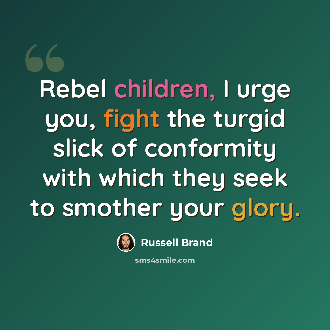 “Rebel children, I urge you, fight the turgid slick of conformity with which they seek to smother your glory.” quote by Russell Brand