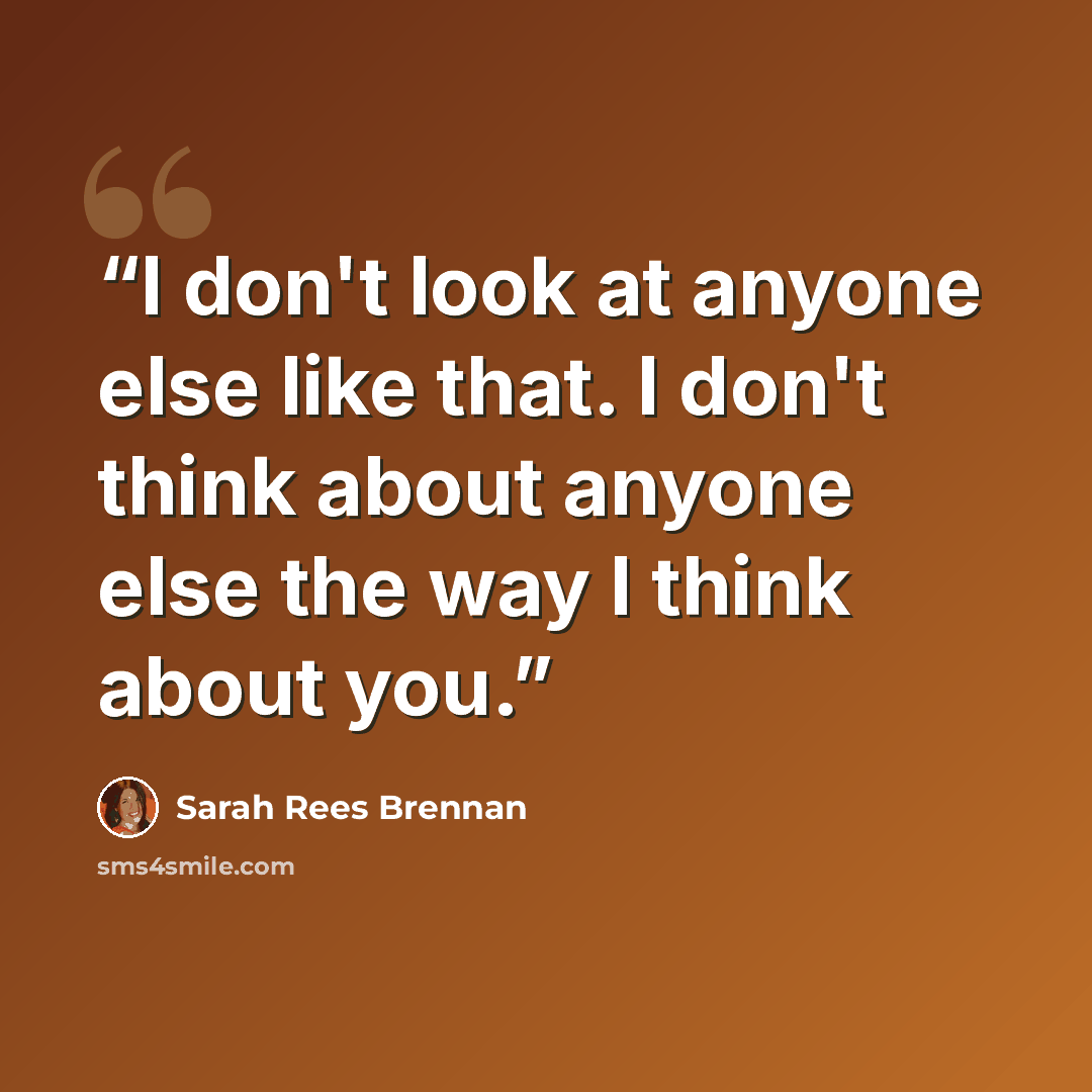 “I don't look at anyone else like that. I don't think about anyone else the way I think about you.” quote by Sarah Rees Brennan