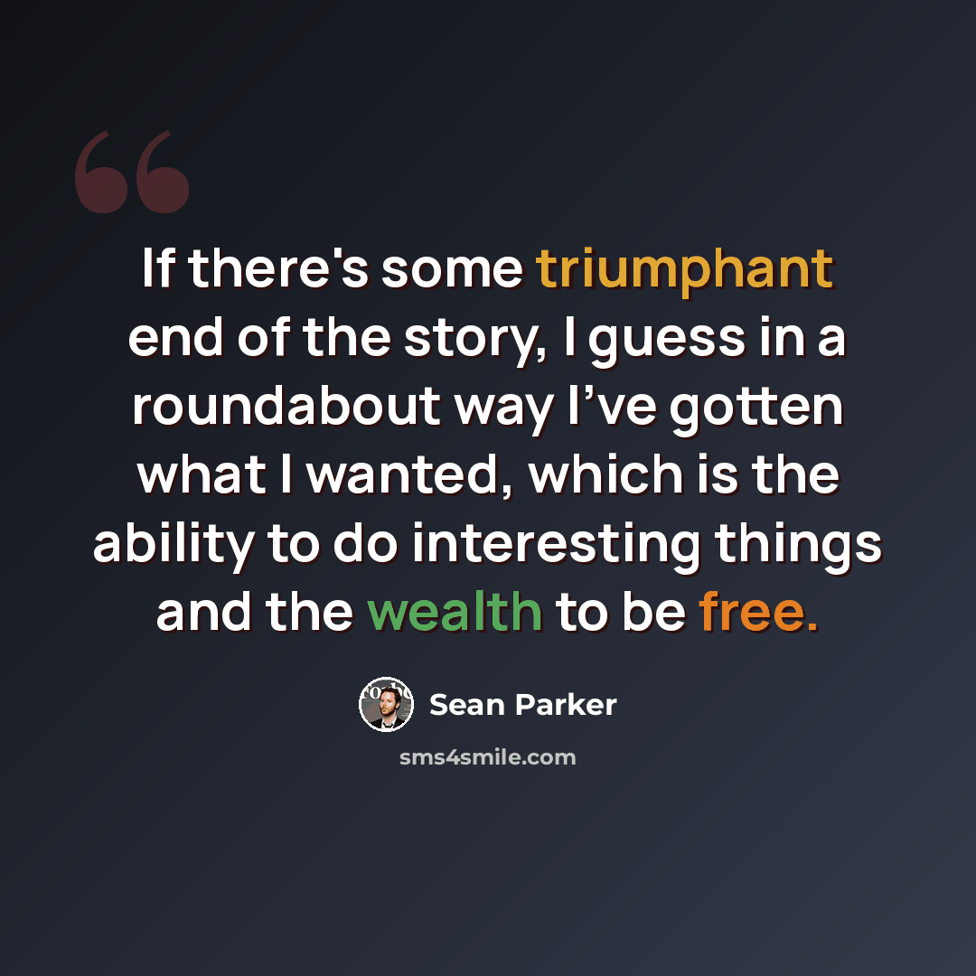 “If there's some triumphant end of the story, I guess in a roundabout way I've gotten what I wanted, which is the ability to do interesting things and the wealth to be free.” quote by Sean Parker